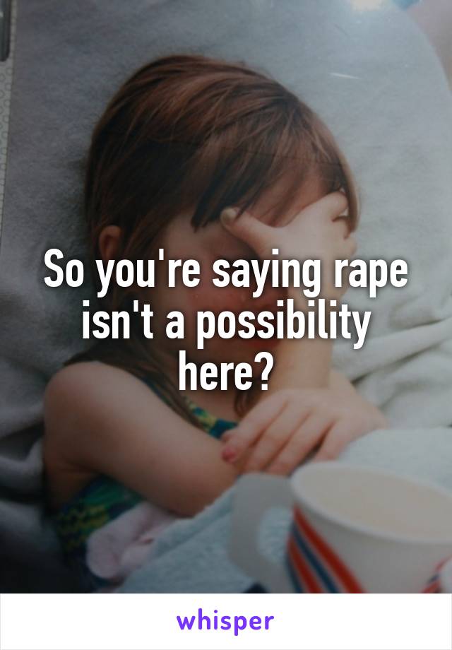 So you're saying rape isn't a possibility here?