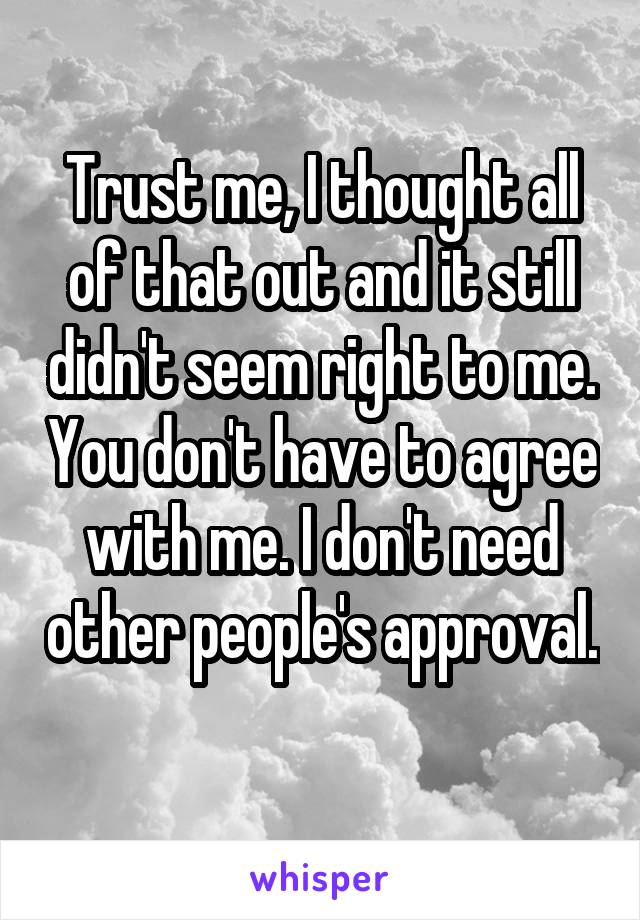 Trust me, I thought all of that out and it still didn't seem right to me. You don't have to agree with me. I don't need other people's approval. 