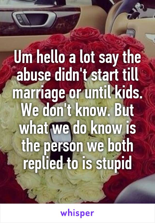 Um hello a lot say the abuse didn't start till marriage or until kids. We don't know. But what we do know is the person we both replied to is stupid