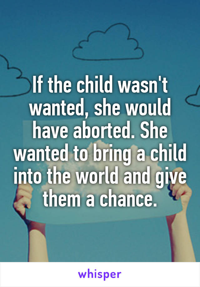 If the child wasn't wanted, she would have aborted. She wanted to bring a child into the world and give them a chance.