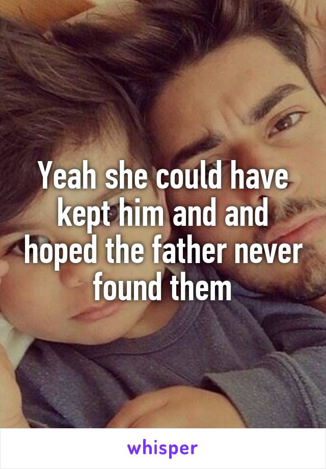 Yeah she could have kept him and and hoped the father never found them