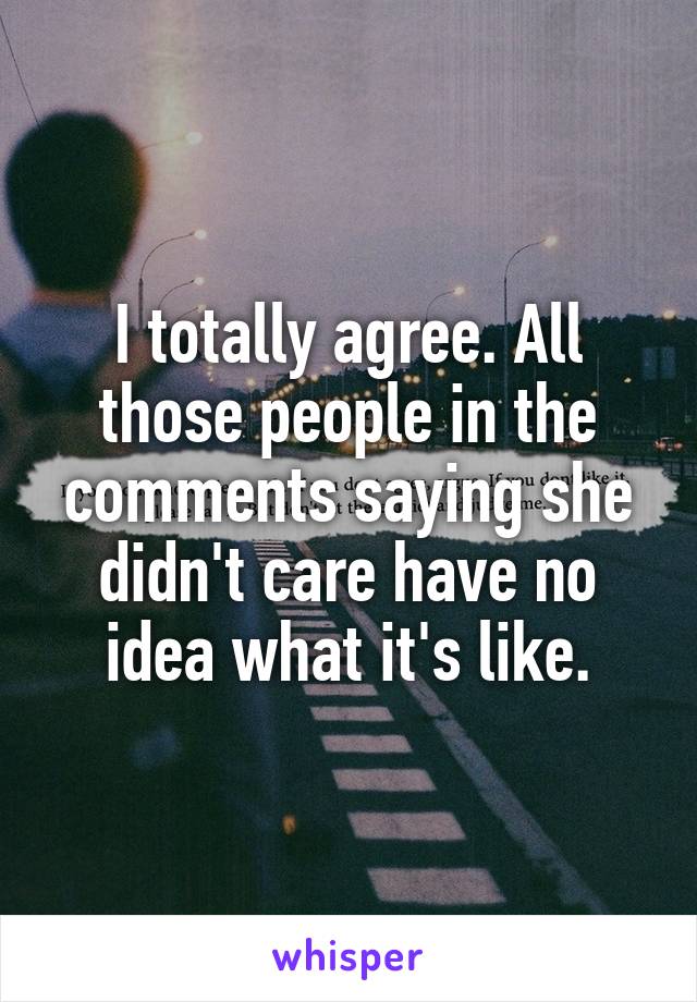 I totally agree. All those people in the comments saying she didn't care have no idea what it's like.