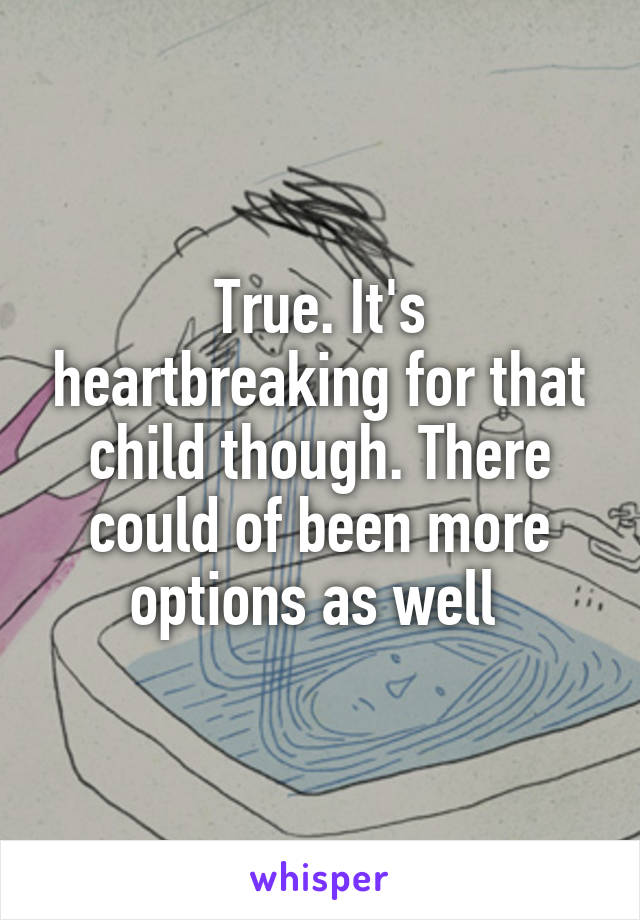 True. It's heartbreaking for that child though. There could of been more options as well 