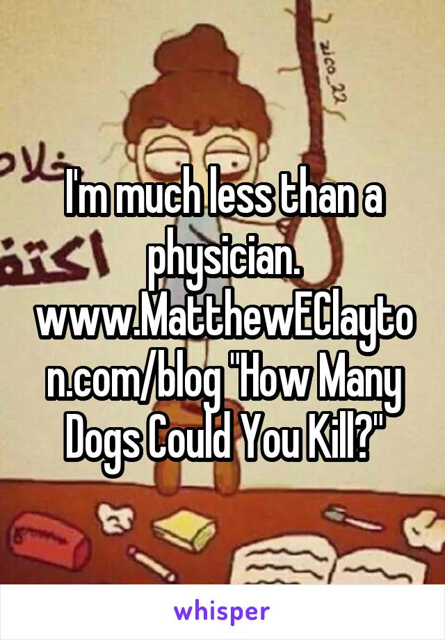 I'm much less than a physician. www.MatthewEClayton.com/blog "How Many Dogs Could You Kill?"