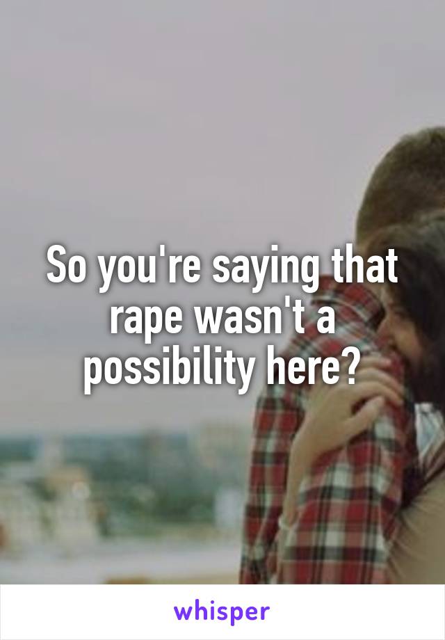 So you're saying that rape wasn't a possibility here?