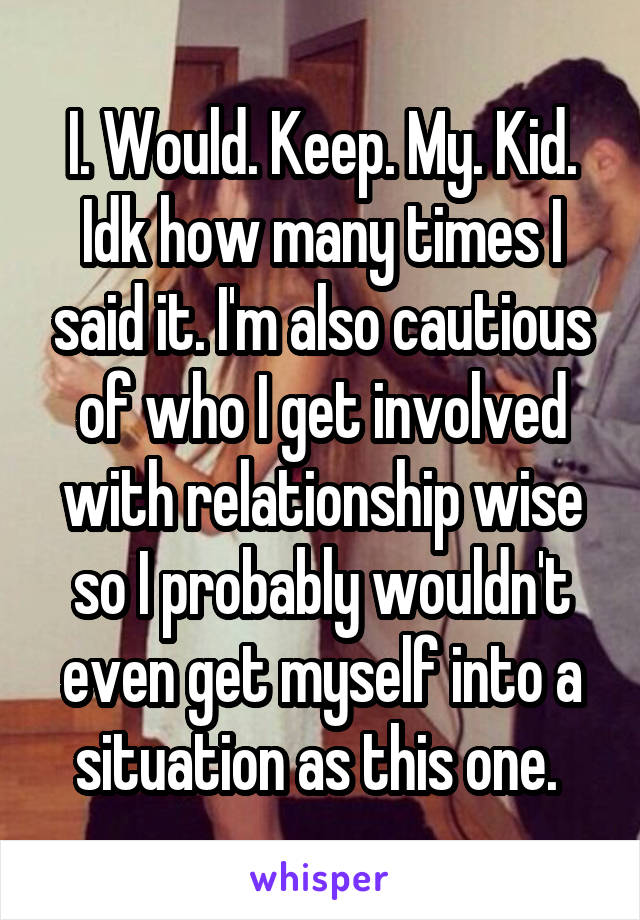 I. Would. Keep. My. Kid. Idk how many times I said it. I'm also cautious of who I get involved with relationship wise so I probably wouldn't even get myself into a situation as this one. 