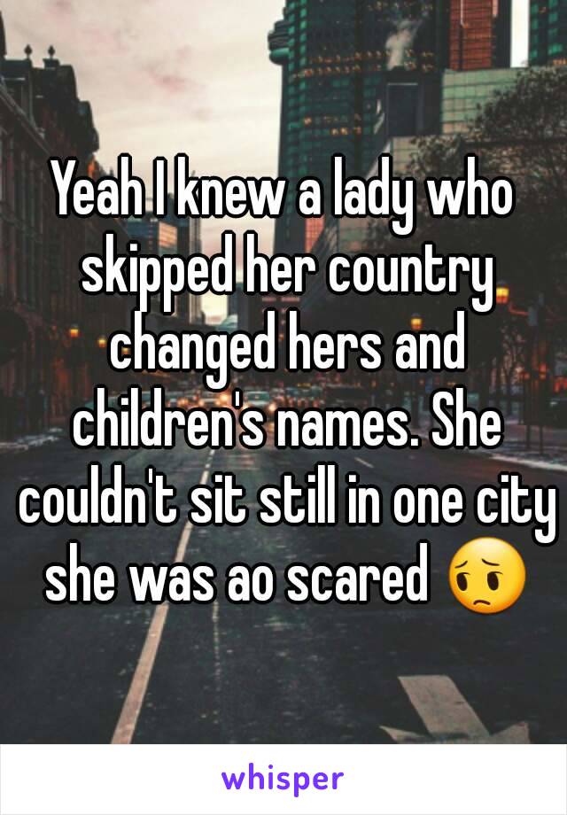 Yeah I knew a lady who skipped her country changed hers and children's names. She couldn't sit still in one city she was ao scared 😔