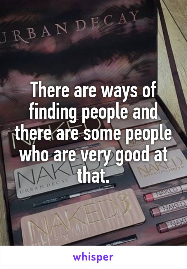 There are ways of finding people and there are some people who are very good at that.