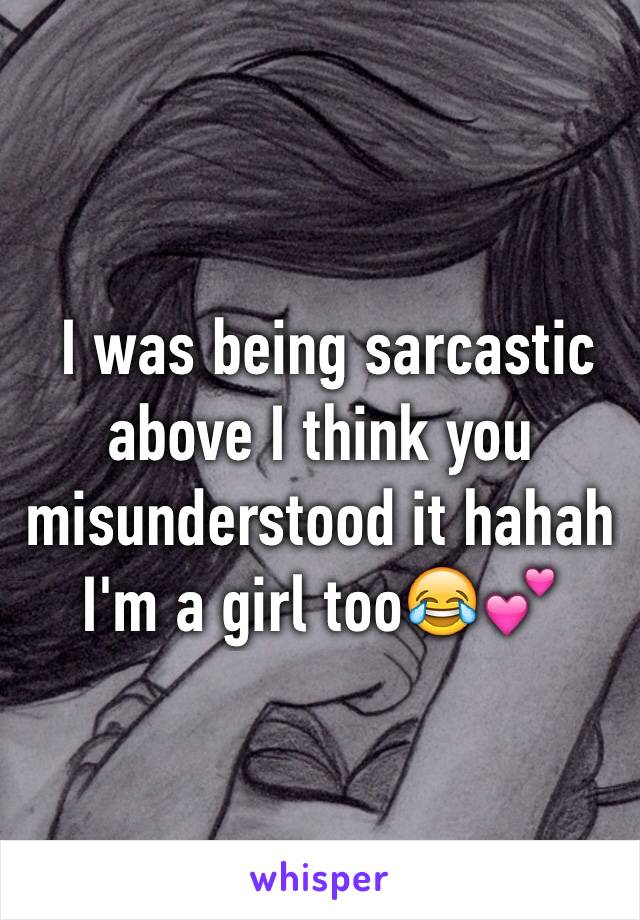  I was being sarcastic above I think you misunderstood it hahah I'm a girl too😂💕