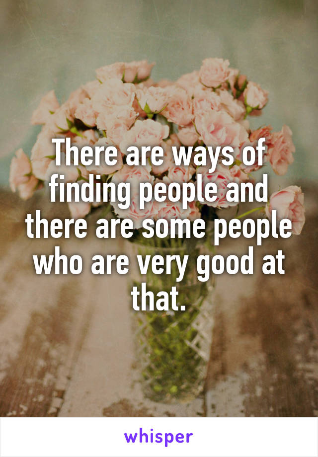 There are ways of finding people and there are some people who are very good at that.