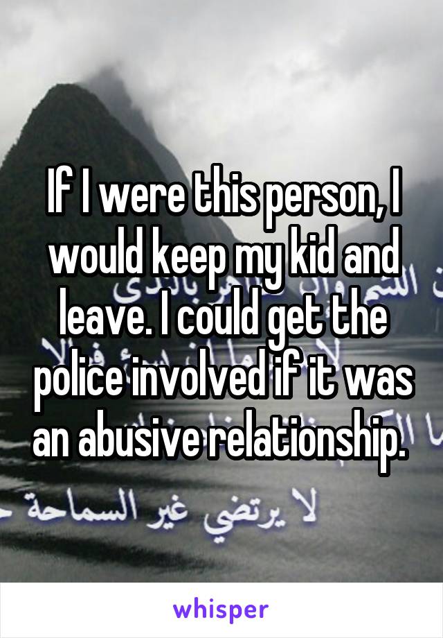 If I were this person, I would keep my kid and leave. I could get the police involved if it was an abusive relationship. 