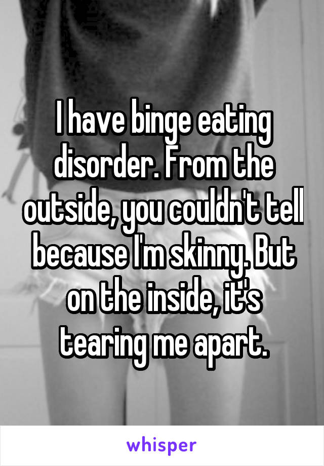 I have binge eating disorder. From the outside, you couldn't tell because I'm skinny. But on the inside, it's tearing me apart.
