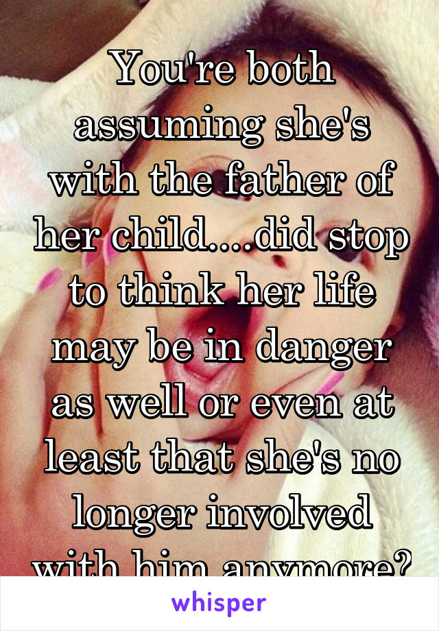 You're both assuming she's with the father of her child....did stop to think her life may be in danger as well or even at least that she's no longer involved with him anymore?