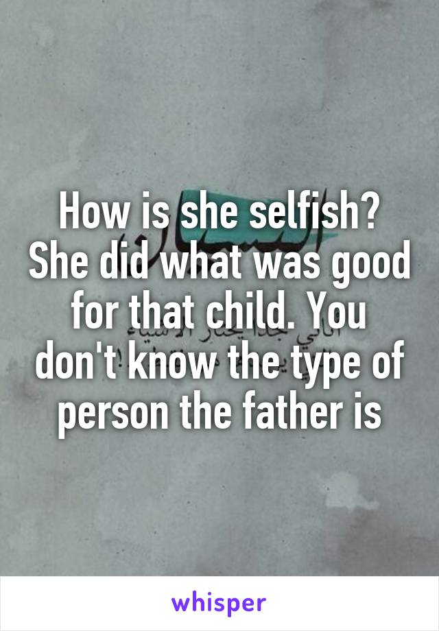 How is she selfish? She did what was good for that child. You don't know the type of person the father is