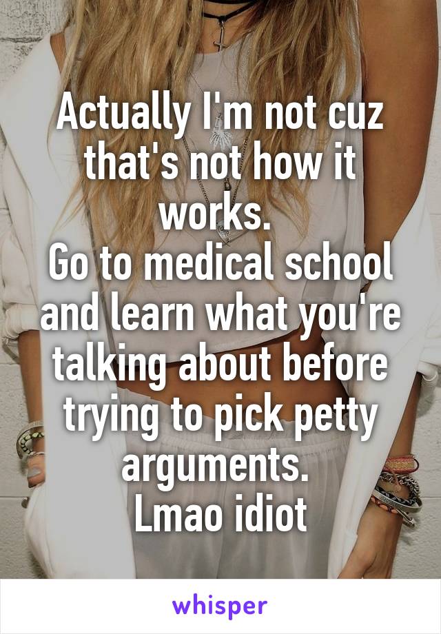 Actually I'm not cuz that's not how it works. 
Go to medical school and learn what you're talking about before trying to pick petty arguments. 
Lmao idiot