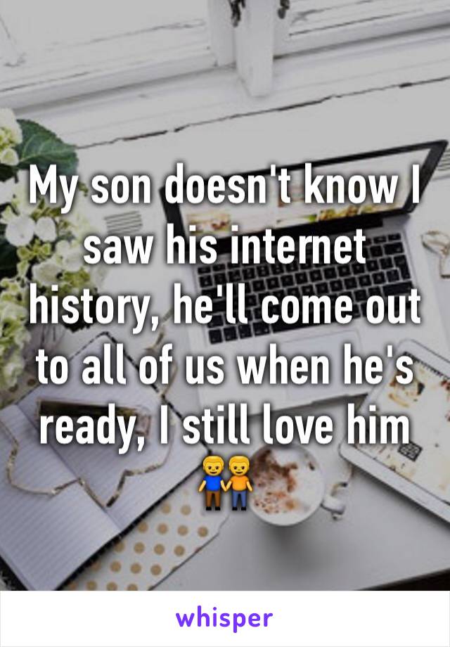 My son doesn't know I saw his internet history, he'll come out to all of us when he's ready, I still love him 👬