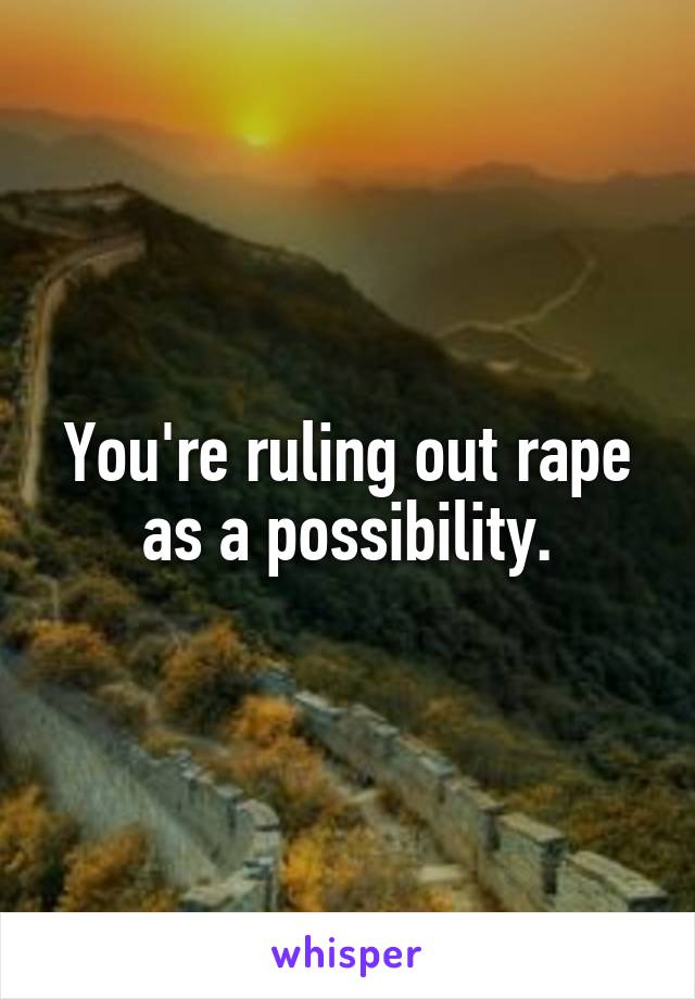 You're ruling out rape as a possibility.