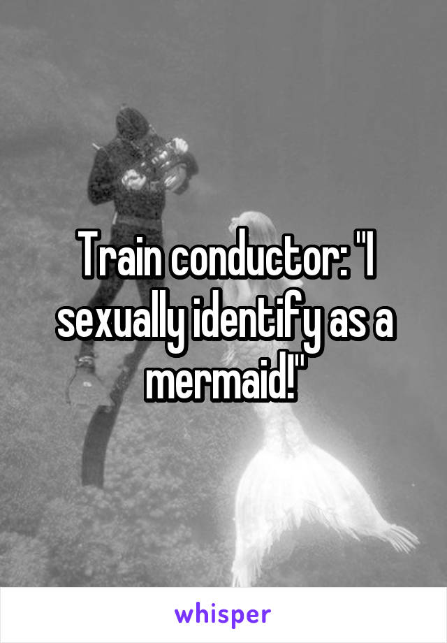 Train conductor: "I sexually identify as a mermaid!"