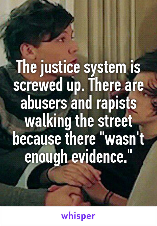 The justice system is screwed up. There are abusers and rapists walking the street because there "wasn't enough evidence."