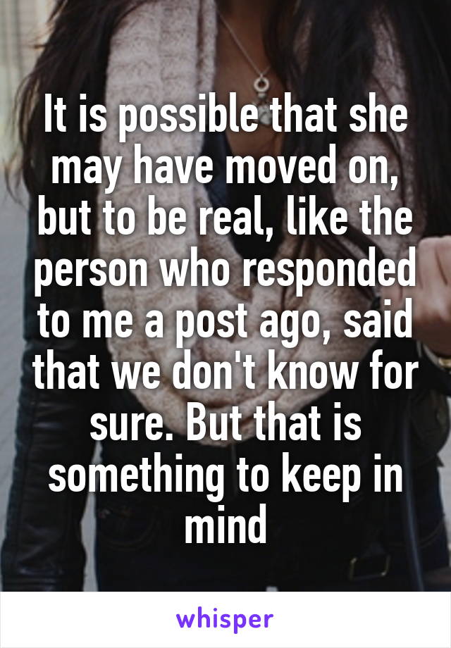 It is possible that she may have moved on, but to be real, like the person who responded to me a post ago, said that we don't know for sure. But that is something to keep in mind