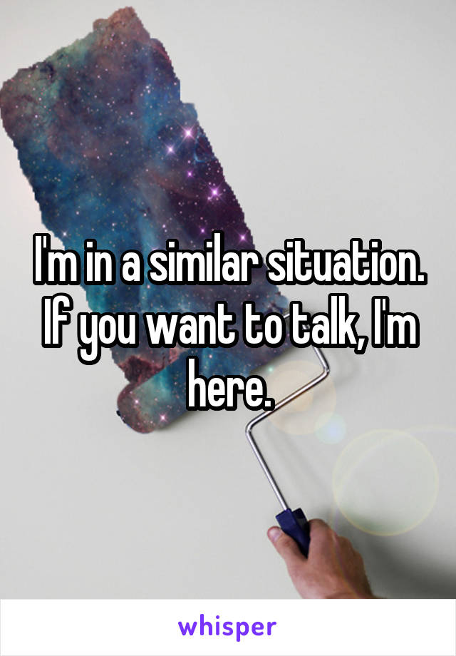 I'm in a similar situation. If you want to talk, I'm here.