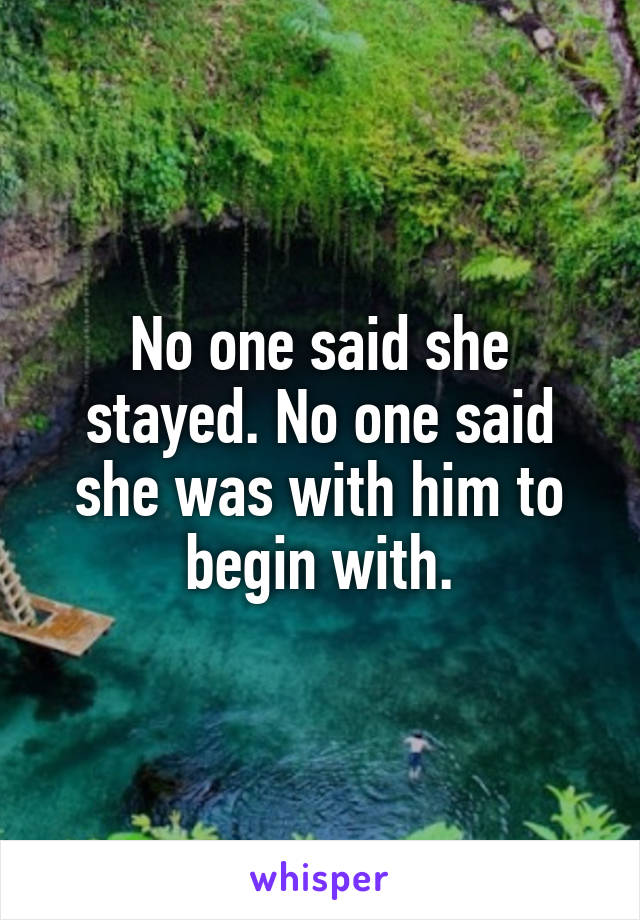 No one said she stayed. No one said she was with him to begin with.