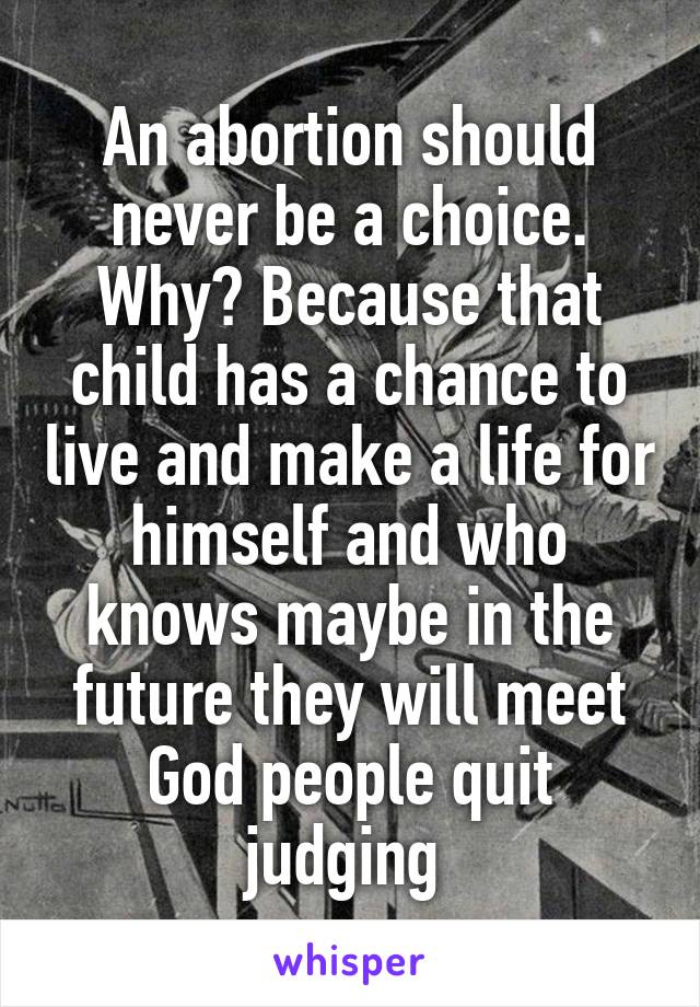 An abortion should never be a choice. Why? Because that child has a chance to live and make a life for himself and who knows maybe in the future they will meet God people quit judging 