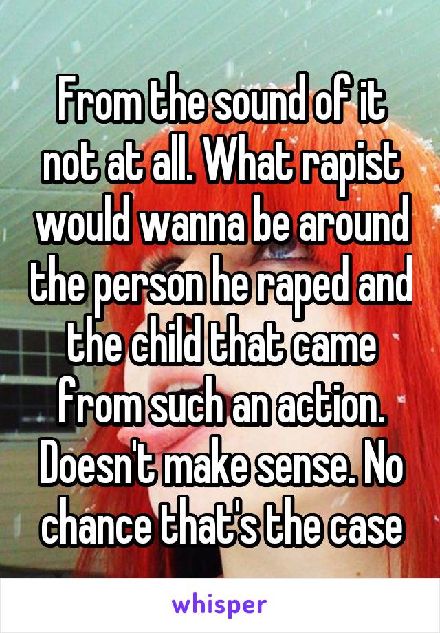 From the sound of it not at all. What rapist would wanna be around the person he raped and the child that came from such an action. Doesn't make sense. No chance that's the case