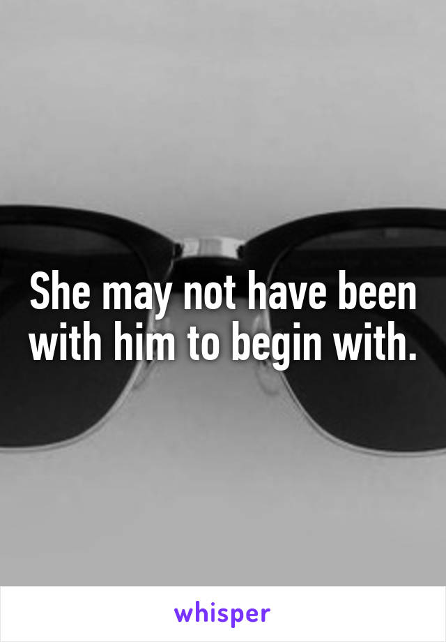 She may not have been with him to begin with.