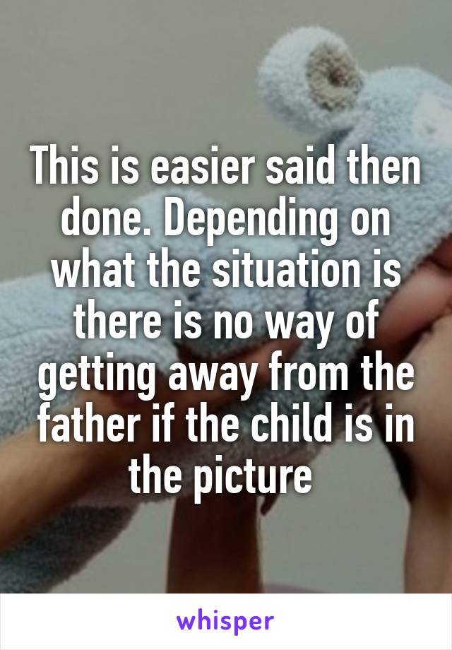 This is easier said then done. Depending on what the situation is there is no way of getting away from the father if the child is in the picture 