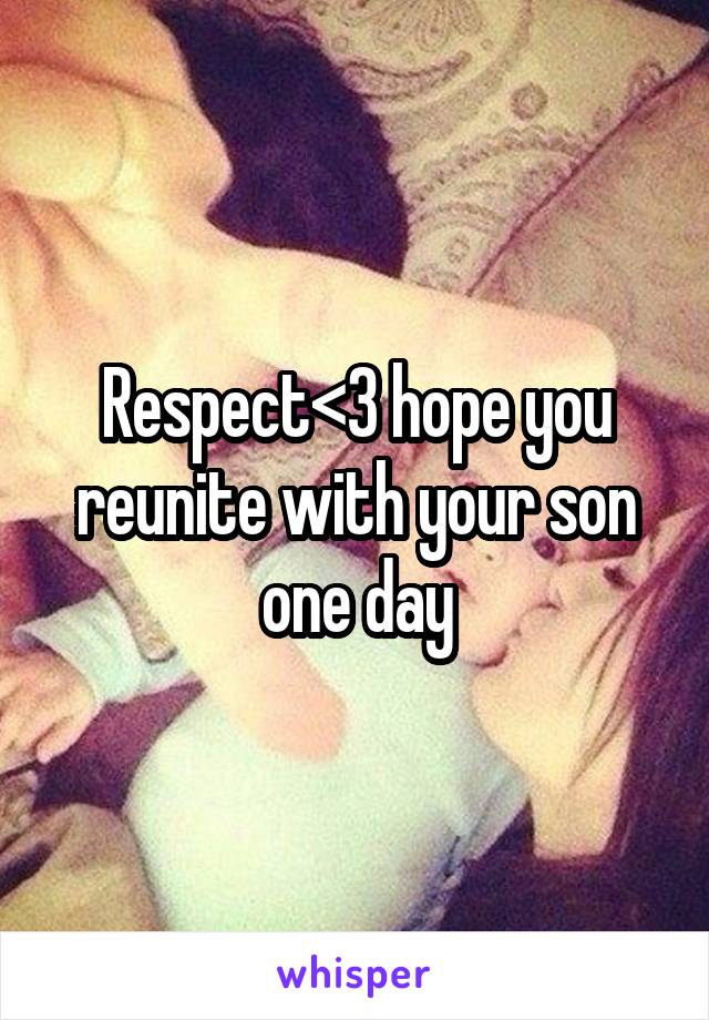 Respect<3 hope you reunite with your son one day