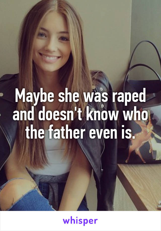 Maybe she was raped and doesn't know who the father even is.