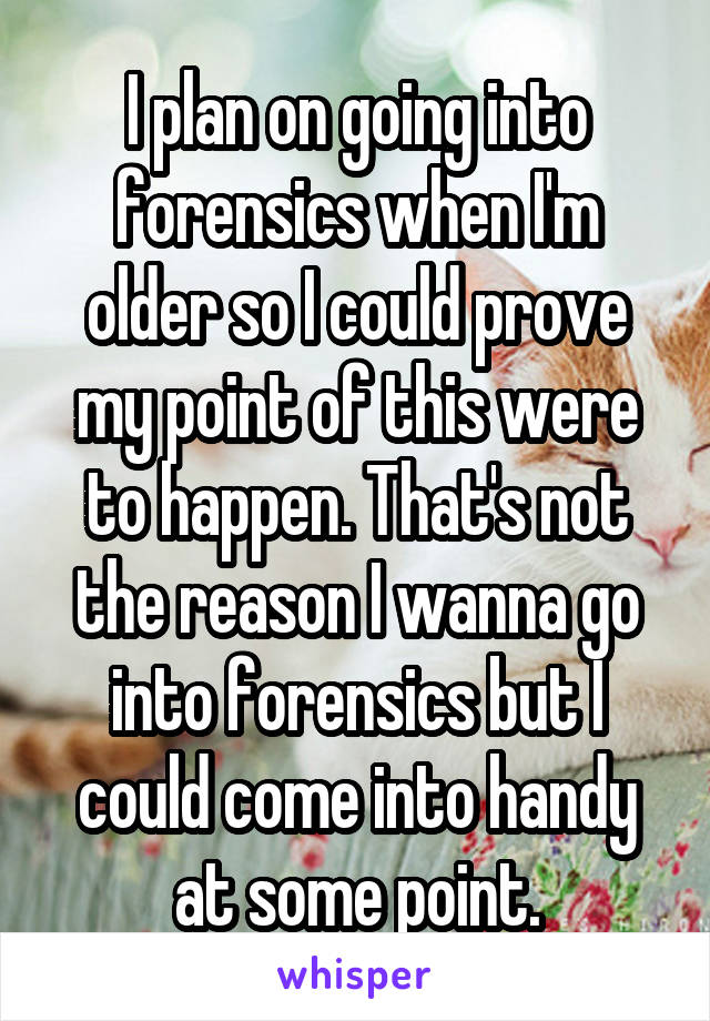 I plan on going into forensics when I'm older so I could prove my point of this were to happen. That's not the reason I wanna go into forensics but I could come into handy at some point.