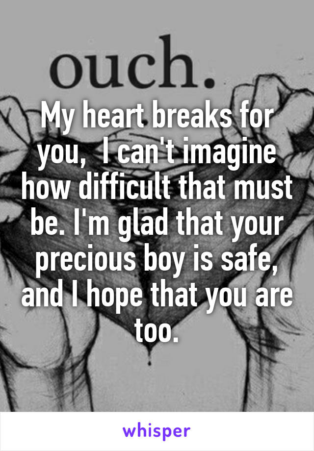 My heart breaks for you,  I can't imagine how difficult that must be. I'm glad that your precious boy is safe, and I hope that you are too.