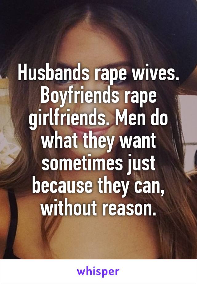 Husbands rape wives. Boyfriends rape girlfriends. Men do what they want sometimes just because they can, without reason.