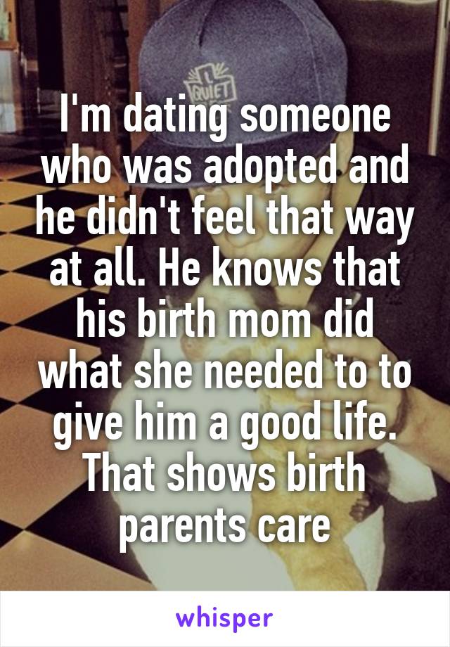 I'm dating someone who was adopted and he didn't feel that way at all. He knows that his birth mom did what she needed to to give him a good life. That shows birth parents care