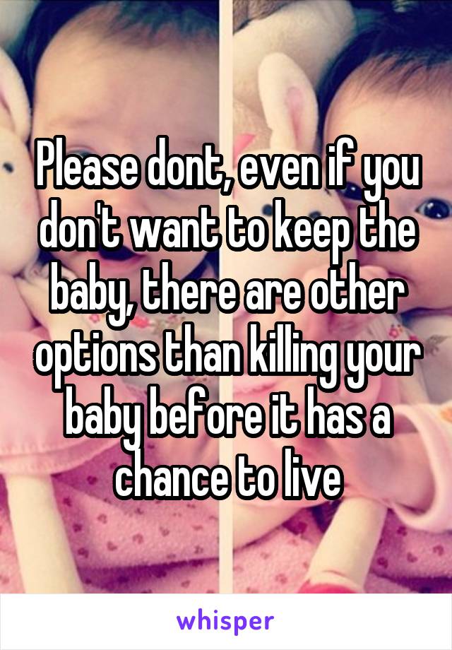 Please dont, even if you don't want to keep the baby, there are other options than killing your baby before it has a chance to live