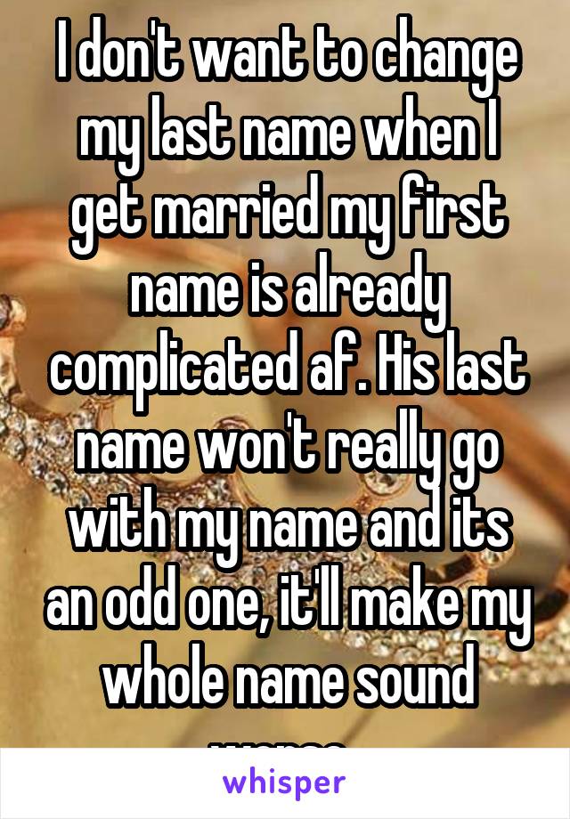 I don't want to change my last name when I get married my first name is already complicated af. His last name won't really go with my name and its an odd one, it'll make my whole name sound worse. 