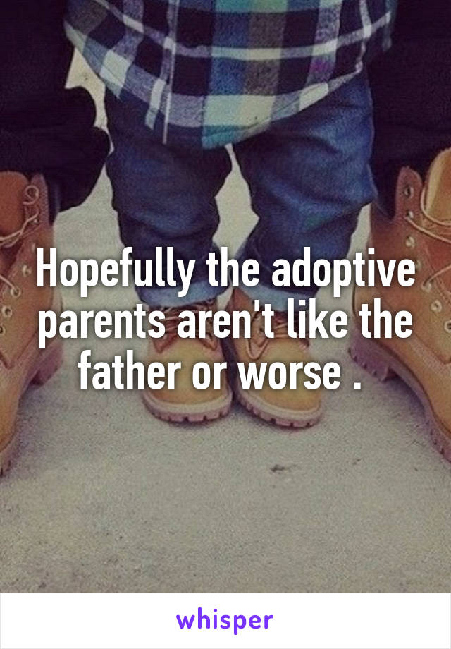 Hopefully the adoptive parents aren't like the father or worse . 