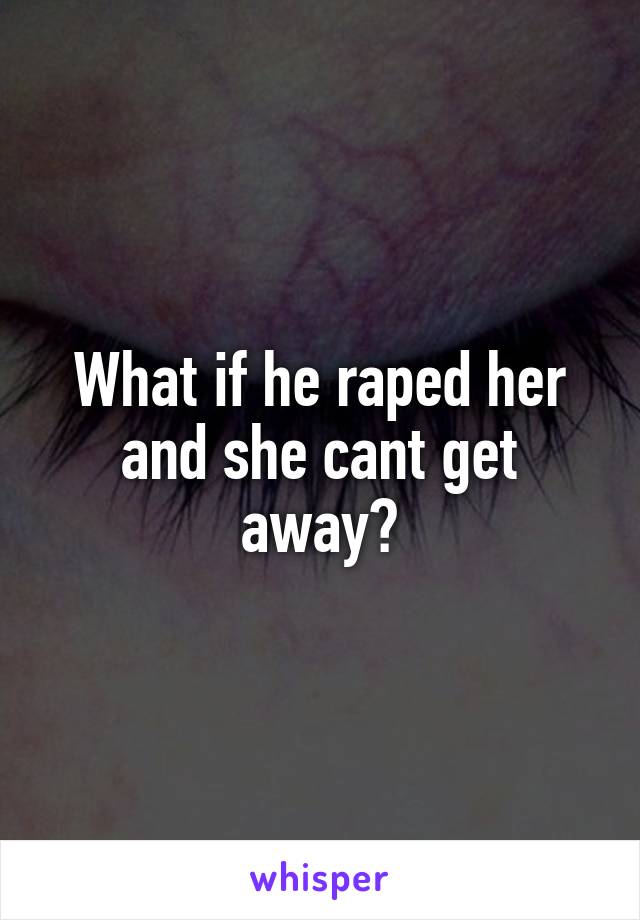 What if he raped her and she cant get away?