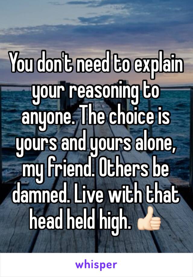 You don't need to explain your reasoning to anyone. The choice is yours and yours alone, my friend. Others be damned. Live with that head held high. 👍🏻