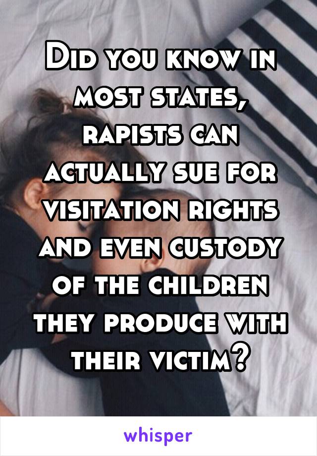 Did you know in most states, rapists can actually sue for visitation rights and even custody of the children they produce with their victim?
