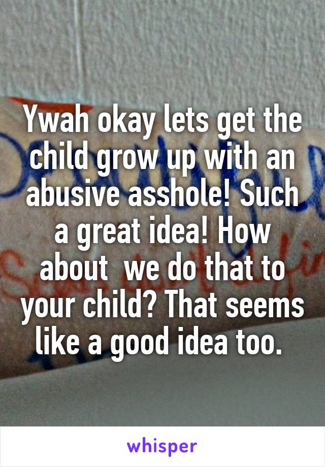 Ywah okay lets get the child grow up with an abusive asshole! Such a great idea! How about  we do that to your child? That seems like a good idea too. 