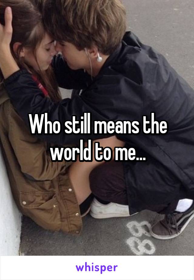 Who still means the world to me...