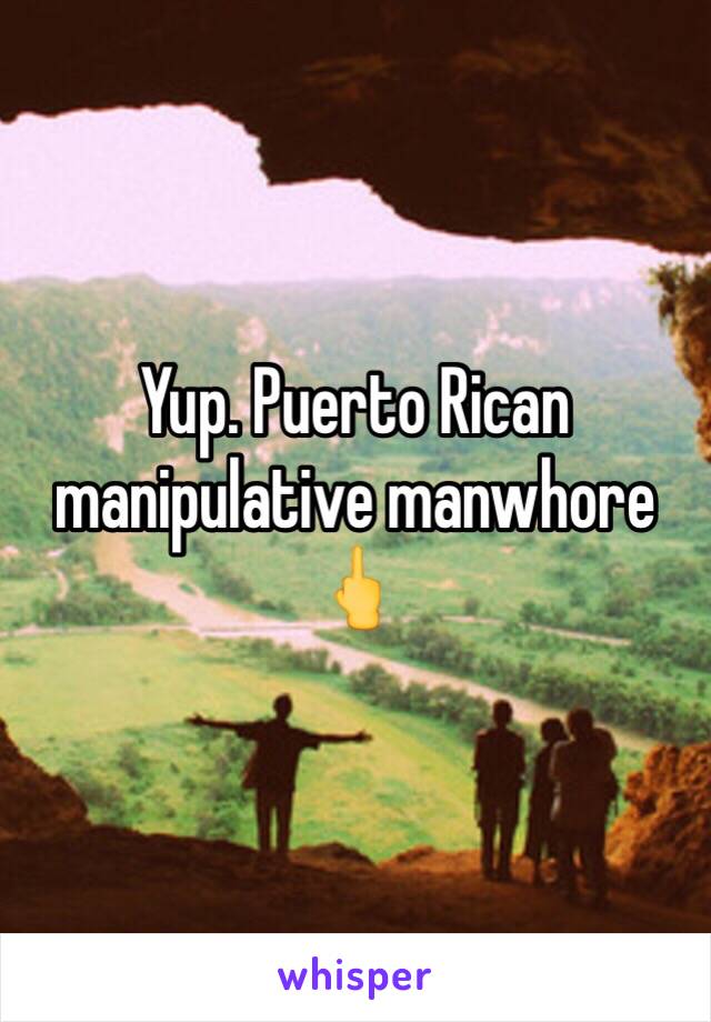 Yup. Puerto Rican manipulative manwhore 🖕 