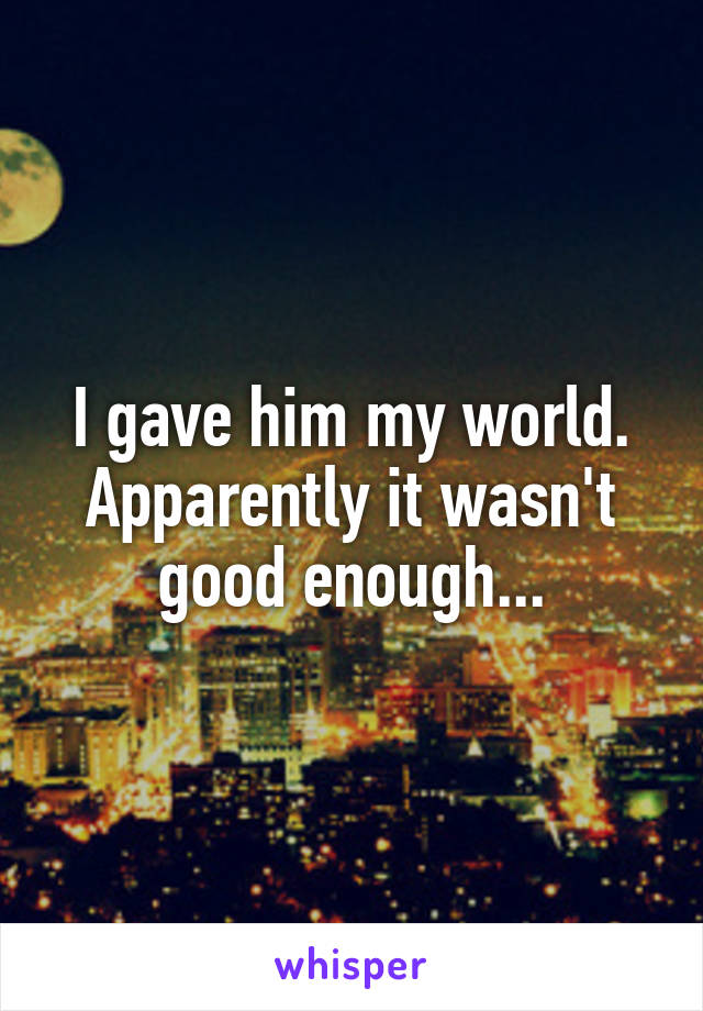 I gave him my world. Apparently it wasn't good enough...