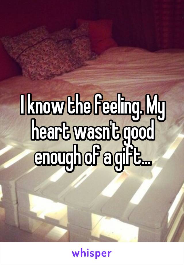 I know the feeling. My heart wasn't good enough of a gift...