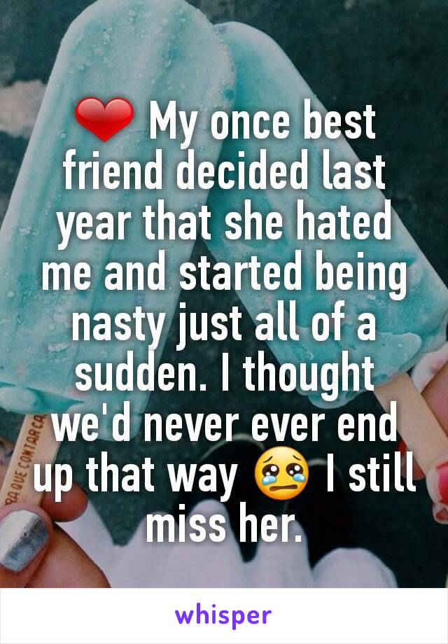 ❤ My once best friend decided last year that she hated me and started being nasty just all of a sudden. I thought we'd never ever end up that way 😢 I still miss her.