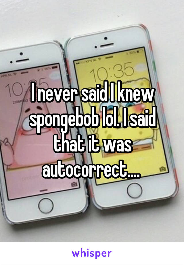 I never said I knew spongebob lol. I said that it was autocorrect.... 