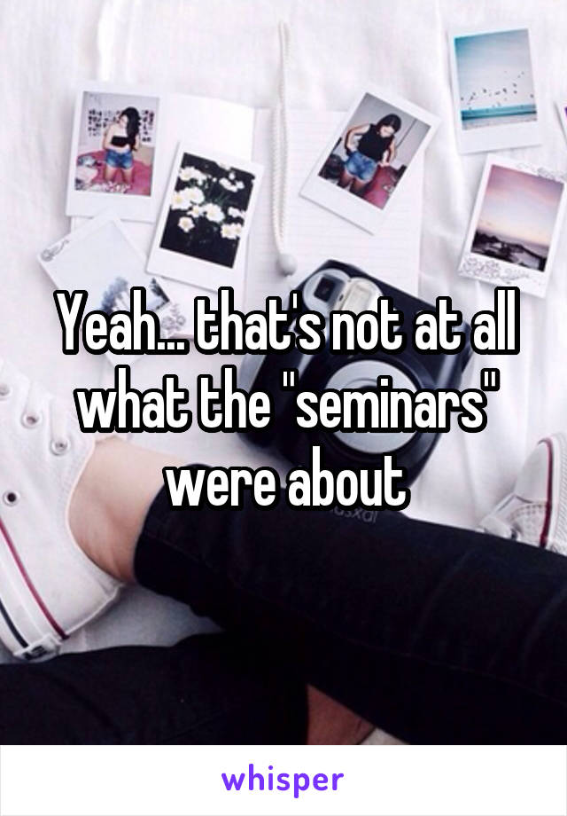 Yeah... that's not at all what the "seminars" were about